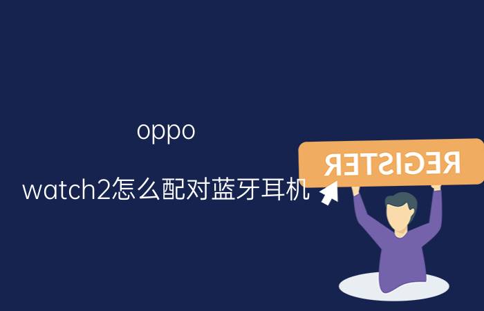 oppo watch2怎么配对蓝牙耳机 oppowatch2esim怎么连接蓝牙耳机？